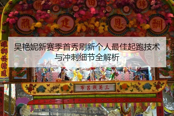 吴艳妮新赛季首秀刷新个人最佳起跑技术与冲刺细节全解析