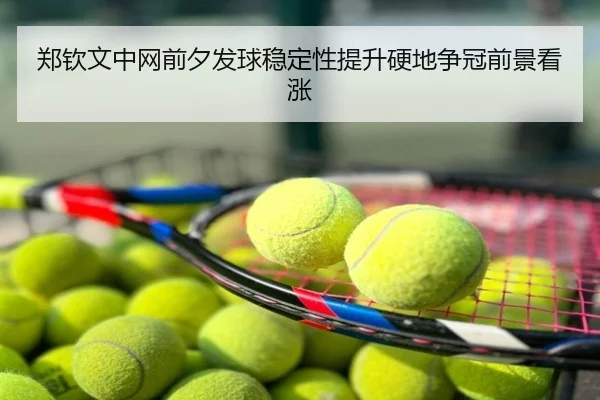 郑钦文中网前夕发球稳定性提升硬地争冠前景看涨