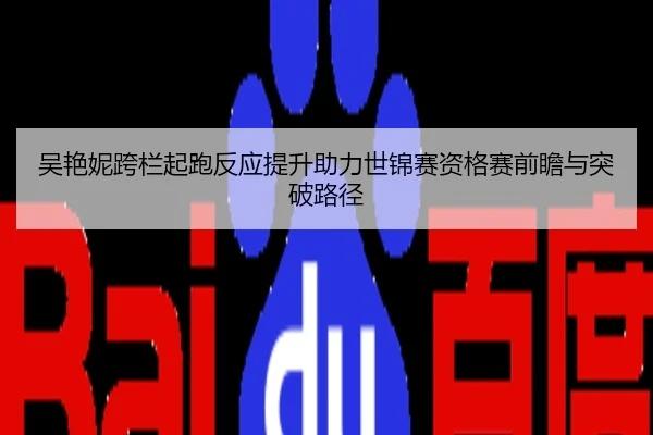 吴艳妮跨栏起跑反应提升助力世锦赛资格赛前瞻与突破路径