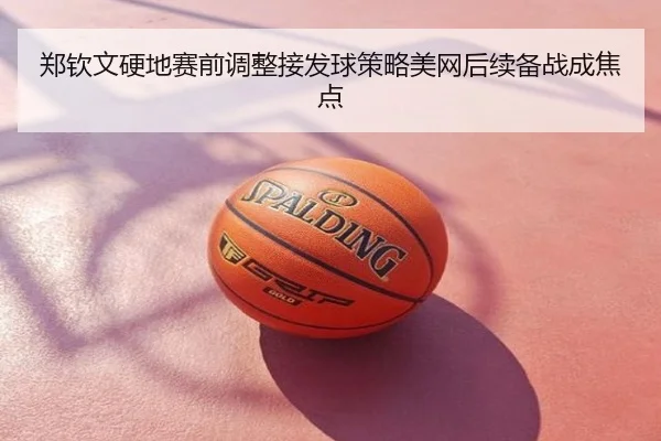 郑钦文硬地赛前调整接发球策略美网后续备战成焦点